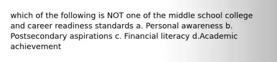 which of the following is NOT one of the middle school college and career readiness standards a. Personal awareness b. Postsecondary aspirations c. Financial literacy d.Academic achievement