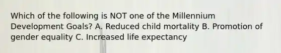 Which of the following is NOT one of the Millennium Development Goals? A. Reduced child mortality B. Promotion of gender equality C. Increased life expectancy