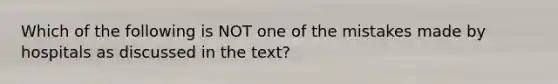 Which of the following is NOT one of the mistakes made by hospitals as discussed in the text?