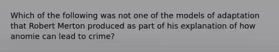 Which of the following was not one of the models of adaptation that Robert Merton produced as part of his explanation of how anomie can lead to crime?​