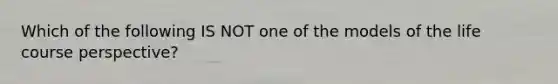 Which of the following IS NOT one of the models of the life course perspective?