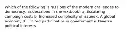 Which of the following is NOT one of the modern challenges to democracy, as described in the textbook? a. Escalating campaign costs b. Increased complexity of issues c. A global economy d. Limited participation in government e. Diverse political interests