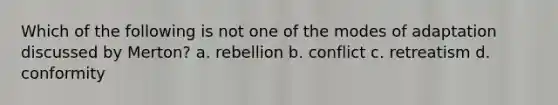 Which of the following is not one of the modes of adaptation discussed by Merton? a. rebellion b. conflict c. retreatism d. conformity