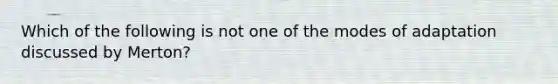 Which of the following is not one of the modes of adaptation discussed by Merton?