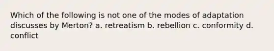 Which of the following is not one of the modes of adaptation discusses by Merton? a. retreatism b. rebellion c. conformity d. conflict