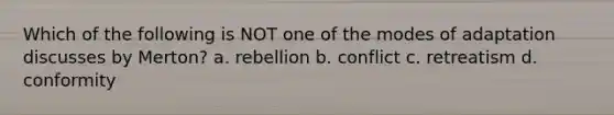 Which of the following is NOT one of the modes of adaptation discusses by Merton? a. rebellion b. conflict c. retreatism d. conformity