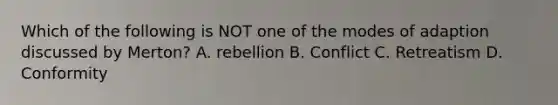 Which of the following is NOT one of the modes of adaption discussed by Merton? A. rebellion B. Conflict C. Retreatism D. Conformity