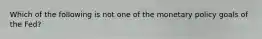 Which of the following is not one of the monetary policy goals of the Fed?