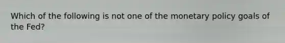Which of the following is not one of the monetary policy goals of the Fed?