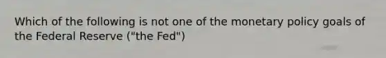 Which of the following is not one of the monetary policy goals of the Federal Reserve​ ("the Fed")