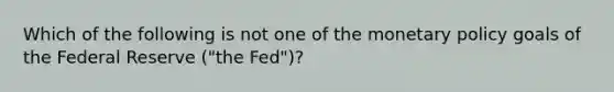 Which of the following is not one of the monetary policy goals of the Federal Reserve ("the Fed")?