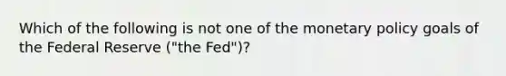 Which of the following is not one of the <a href='https://www.questionai.com/knowledge/kEE0G7Llsx-monetary-policy' class='anchor-knowledge'>monetary policy</a> goals of the Federal Reserve​ ("the Fed")?