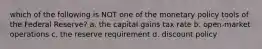 which of the following is NOT one of the monetary policy tools of the Federal Reserve? a. the capital gains tax rate b. open-market operations c. the reserve requirement d. discount policy