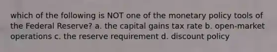 which of the following is NOT one of the monetary policy tools of the Federal Reserve? a. the capital gains tax rate b. open-market operations c. the reserve requirement d. discount policy