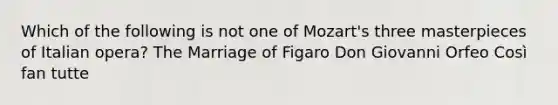 Which of the following is not one of Mozart's three masterpieces of Italian opera? The Marriage of Figaro Don Giovanni Orfeo Così fan tutte