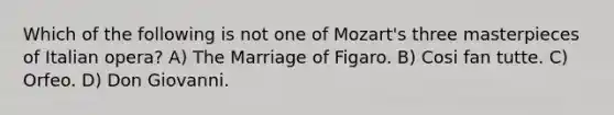 Which of the following is not one of Mozart's three masterpieces of Italian opera? A) The Marriage of Figaro. B) Cosi fan tutte. C) Orfeo. D) Don Giovanni.