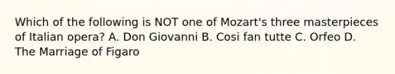 Which of the following is NOT one of Mozart's three masterpieces of Italian opera? A. Don Giovanni B. Cosi fan tutte C. Orfeo D. The Marriage of Figaro