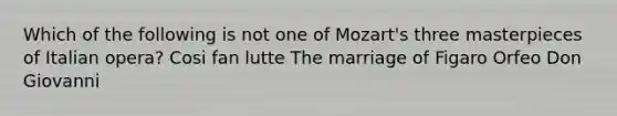 Which of the following is not one of Mozart's three masterpieces of Italian opera? Cosi fan lutte The marriage of Figaro Orfeo Don Giovanni