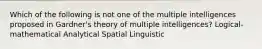 Which of the following is not one of the multiple intelligences proposed in Gardner's theory of multiple intelligences? Logical-mathematical Analytical Spatial Linguistic