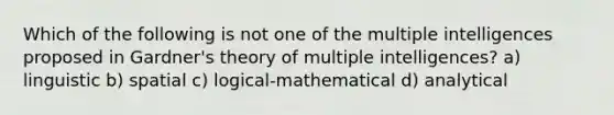 Which of the following is not one of the multiple intelligences proposed in Gardner's theory of multiple intelligences? a) linguistic b) spatial c) logical-mathematical d) analytical