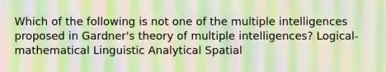 Which of the following is not one of the multiple intelligences proposed in Gardner's theory of multiple intelligences? Logical-mathematical Linguistic Analytical Spatial