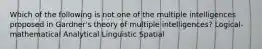 Which of the following is not one of the multiple intelligences proposed in Gardner's theory of multiple intelligences? Logical-mathematical Analytical Linguistic Spatial