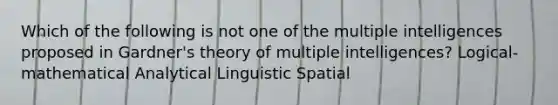 Which of the following is not one of the multiple intelligences proposed in Gardner's theory of multiple intelligences? Logical-mathematical Analytical Linguistic Spatial