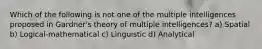 Which of the following is not one of the multiple intelligences proposed in Gardner's theory of multiple intelligences? a) Spatial b) Logical-mathematical c) Linguistic d) Analytical