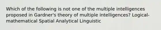 Which of the following is not one of the multiple intelligences proposed in Gardner's theory of multiple intelligences? Logical-mathematical Spatial Analytical Linguistic