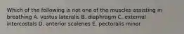 Which of the following is not one of the muscles assisting in breathing A. vastus lateralis B. diaphragm C. external intercostals D. anterior scalenes E. pectoralis minor