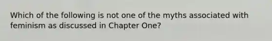 Which of the following is not one of the myths associated with feminism as discussed in Chapter One?