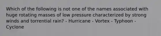 Which of the following is not one of the names associated with huge rotating masses of low pressure characterized by strong winds and torrential rain? - Hurricane - Vortex - Typhoon - Cyclone