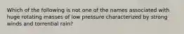 Which of the following is not one of the names associated with huge rotating masses of low pressure characterized by strong winds and torrential rain?