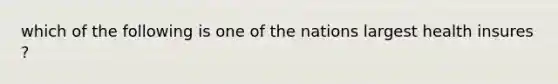 which of the following is one of the nations largest health insures ?