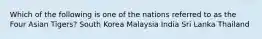 Which of the following is one of the nations referred to as the Four Asian Tigers? South Korea Malaysia India Sri Lanka Thailand