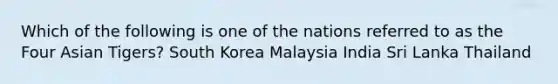 Which of the following is one of the nations referred to as the Four Asian Tigers? South Korea Malaysia India Sri Lanka Thailand