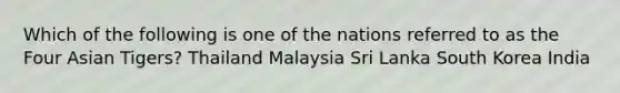 Which of the following is one of the nations referred to as the Four Asian Tigers? Thailand Malaysia Sri Lanka South Korea India