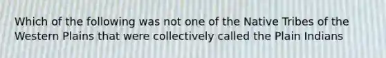 Which of the following was not one of the Native Tribes of the Western Plains that were collectively called the Plain Indians