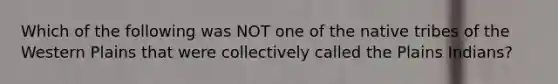 Which of the following was NOT one of the native tribes of the Western Plains that were collectively called the Plains Indians?