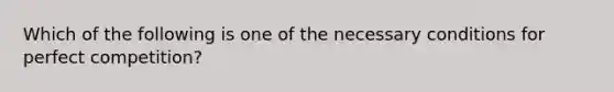 Which of the following is one of the necessary conditions for perfect competition?