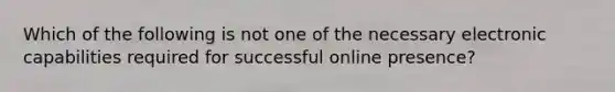 Which of the following is not one of the necessary electronic capabilities required for successful online presence?