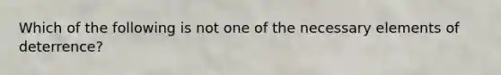 Which of the following is not one of the necessary elements of deterrence?