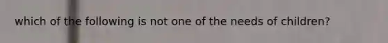 which of the following is not one of the needs of children?