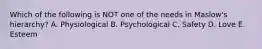 Which of the following is NOT one of the needs in Maslow's hierarchy? A. Physiological B. Psychological C. Safety D. Love E. Esteem