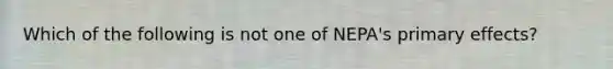 Which of the following is not one of NEPA's primary effects?