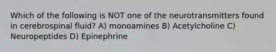 Which of the following is NOT one of the neurotransmitters found in cerebrospinal fluid? A) monoamines B) Acetylcholine C) Neuropeptides D) Epinephrine