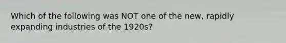 Which of the following was NOT one of the new, rapidly expanding industries of the 1920s?