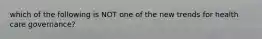 which of the following is NOT one of the new trends for health care governance?