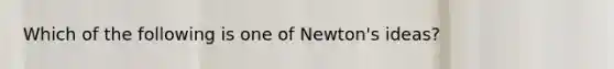 Which of the following is one of Newton's ideas?