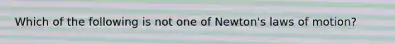 Which of the following is not one of Newton's laws of motion?